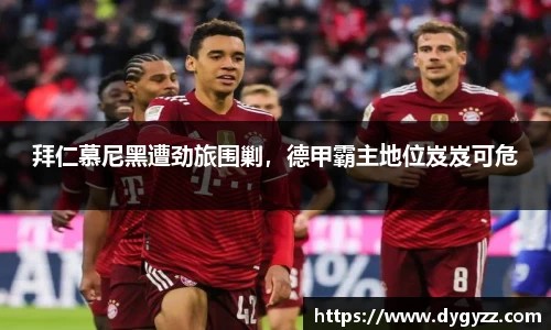 拜仁慕尼黑遭劲旅围剿，德甲霸主地位岌岌可危
