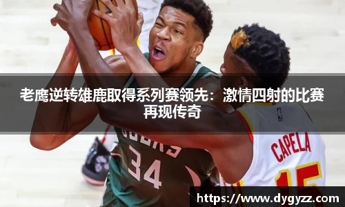老鹰逆转雄鹿取得系列赛领先：激情四射的比赛再现传奇