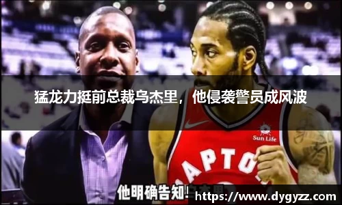 猛龙力挺前总裁乌杰里，他侵袭警员成风波
