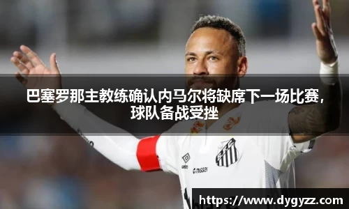 巴塞罗那主教练确认内马尔将缺席下一场比赛，球队备战受挫