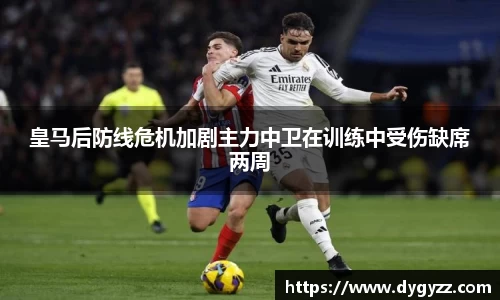 皇马后防线危机加剧主力中卫在训练中受伤缺席两周