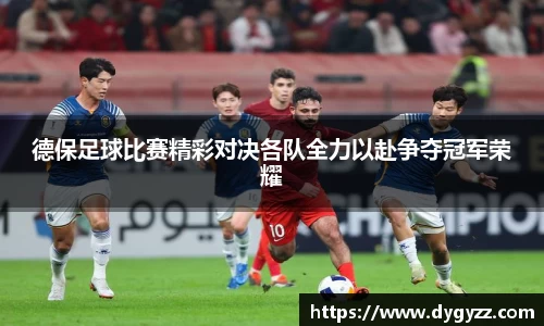 德保足球比赛精彩对决各队全力以赴争夺冠军荣耀