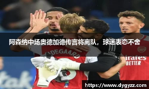 阿森纳中场奥德加德传言将离队，球迷表态不舍