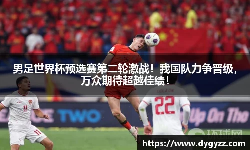 男足世界杯预选赛第二轮激战！我国队力争晋级，万众期待超越佳绩！