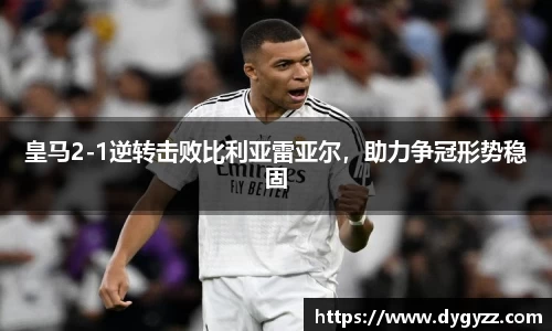 皇马2-1逆转击败比利亚雷亚尔，助力争冠形势稳固