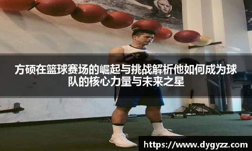 方硕在篮球赛场的崛起与挑战解析他如何成为球队的核心力量与未来之星