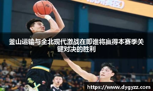釜山运输与全北现代激战在即谁将赢得本赛季关键对决的胜利