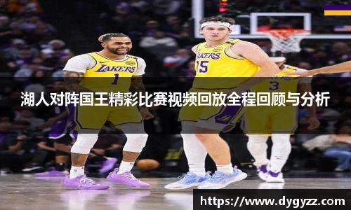 湖人对阵国王精彩比赛视频回放全程回顾与分析