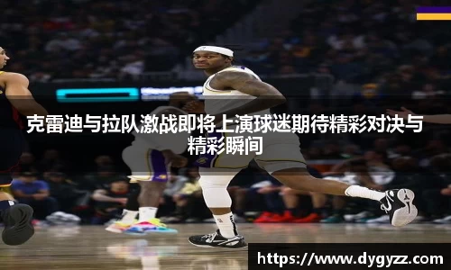 克雷迪与拉队激战即将上演球迷期待精彩对决与精彩瞬间