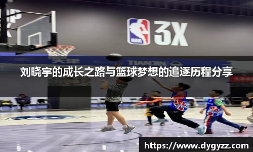 刘晓宇的成长之路与篮球梦想的追逐历程分享