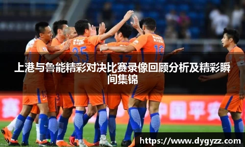 上港与鲁能精彩对决比赛录像回顾分析及精彩瞬间集锦